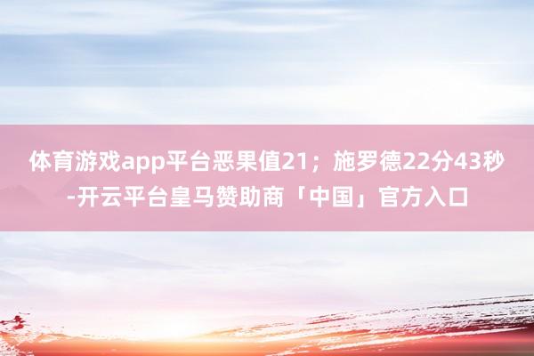 体育游戏app平台恶果值21；施罗德22分43秒-开云平台皇马赞助商「中国」官方入口