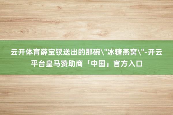 云开体育薛宝钗送出的那碗
