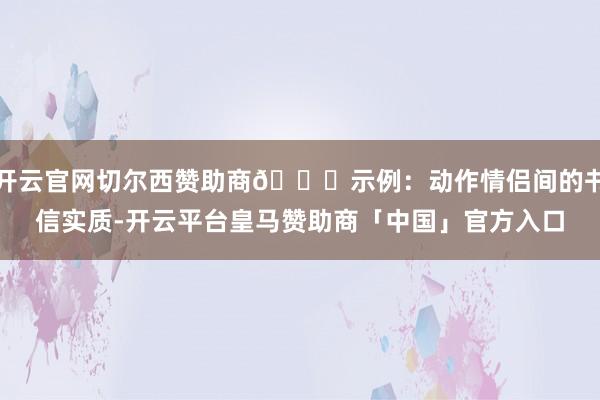开云官网切尔西赞助商💌示例：动作情侣间的书信实质-开云平台皇马赞助商「中国」官方入口