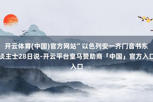 开云体育(中国)官方网站”以色列安一齐门音书东谈主士28日说-开云平台皇马赞助商「中国」官方入口