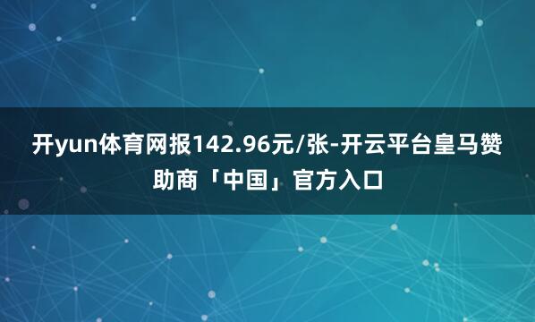 开yun体育网报142.96元/张-开云平台皇马赞助商「中国」官方入口