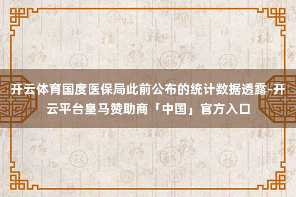 开云体育国度医保局此前公布的统计数据透露-开云平台皇马赞助商「中国」官方入口