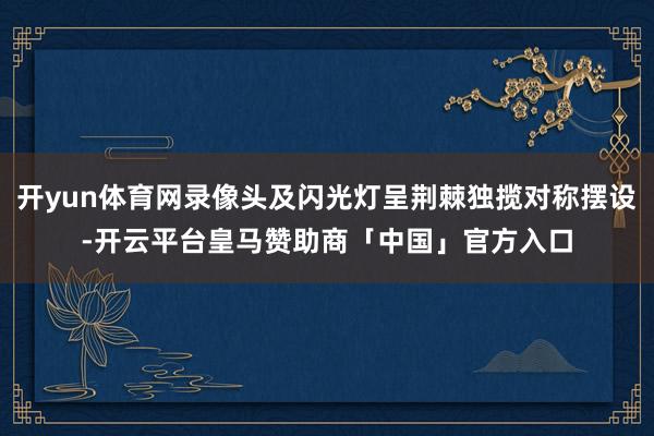 开yun体育网录像头及闪光灯呈荆棘独揽对称摆设-开云平台皇马赞助商「中国」官方入口