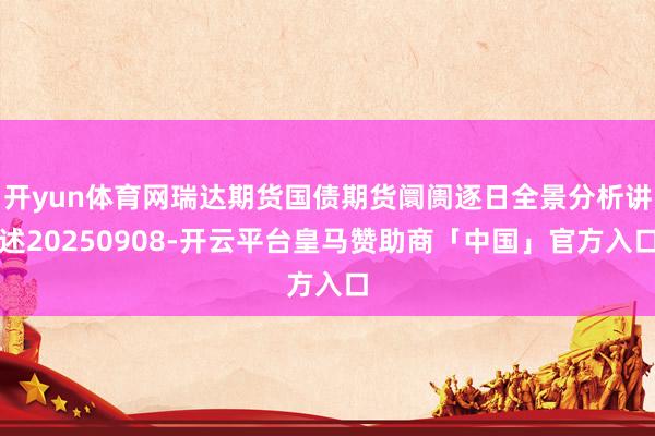 开yun体育网瑞达期货国债期货阛阓逐日全景分析讲述20250908-开云平台皇马赞助商「中国」官方入口