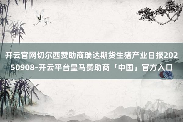 开云官网切尔西赞助商瑞达期货生猪产业日报20250908-开云平台皇马赞助商「中国」官方入口