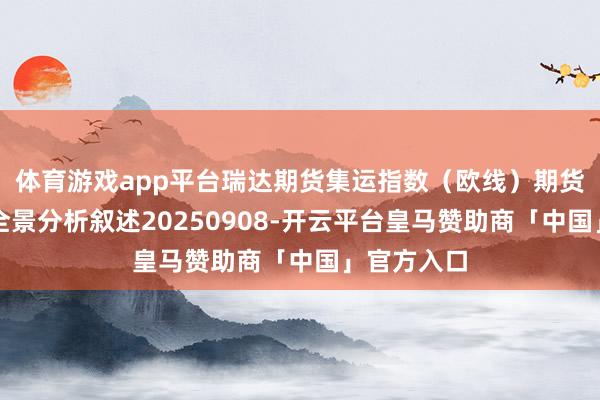 体育游戏app平台瑞达期货集运指数（欧线）期货商场逐日全景分析叙述20250908-开云平台皇马赞助商「中国」官方入口