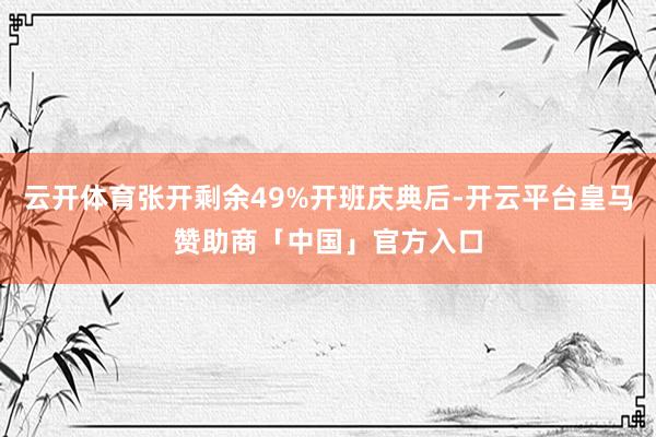云开体育张开剩余49%开班庆典后-开云平台皇马赞助商「中国」官方入口