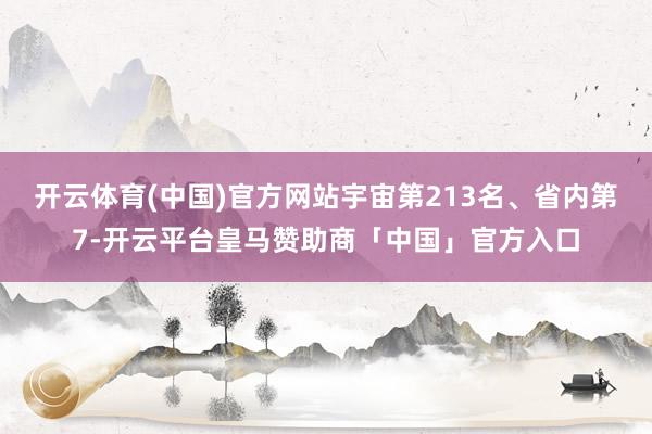 开云体育(中国)官方网站宇宙第213名、省内第7-开云平台皇马赞助商「中国」官方入口
