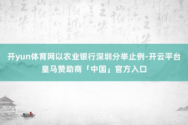 开yun体育网以农业银行深圳分举止例-开云平台皇马赞助商「中国」官方入口