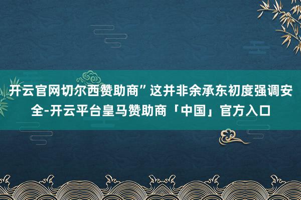 开云官网切尔西赞助商”这并非余承东初度强调安全-开云平台皇马赞助商「中国」官方入口