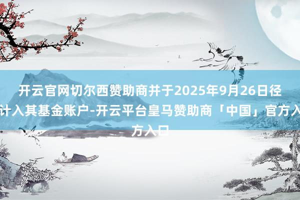 开云官网切尔西赞助商并于2025年9月26日径直计入其基金账户-开云平台皇马赞助商「中国」官方入口
