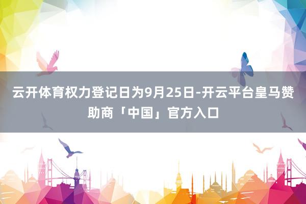 云开体育权力登记日为9月25日-开云平台皇马赞助商「中国」官方入口