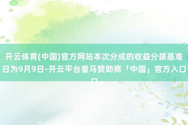 开云体育(中国)官方网站本次分成的收益分拨基准日为9月9日-开云平台皇马赞助商「中国」官方入口