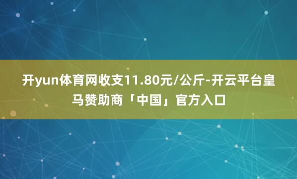 开yun体育网收支11.80元/公斤-开云平台皇马赞助商「中国」官方入口
