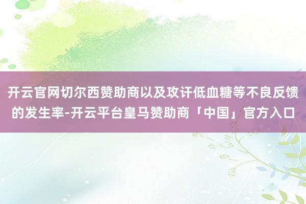 开云官网切尔西赞助商以及攻讦低血糖等不良反馈的发生率-开云平台皇马赞助商「中国」官方入口