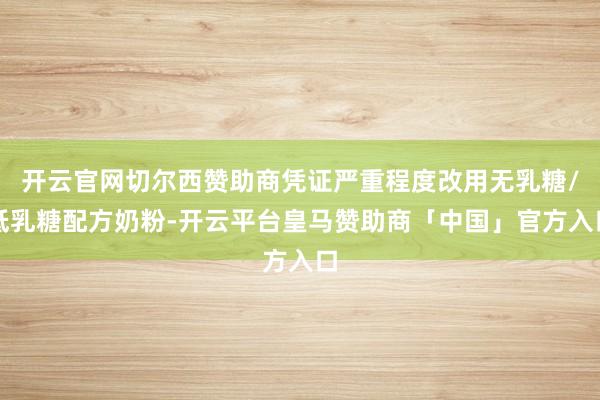 开云官网切尔西赞助商凭证严重程度改用无乳糖/低乳糖配方奶粉-开云平台皇马赞助商「中国」官方入口