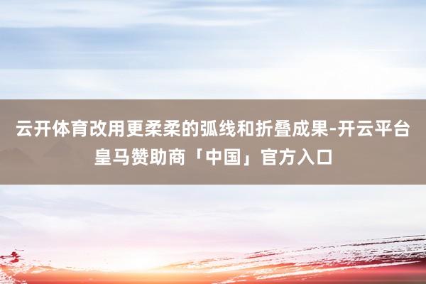 云开体育改用更柔柔的弧线和折叠成果-开云平台皇马赞助商「中国」官方入口