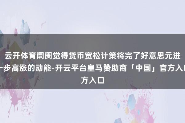 云开体育阛阓觉得货币宽松计策将完了好意思元进一步高涨的动能-开云平台皇马赞助商「中国」官方入口