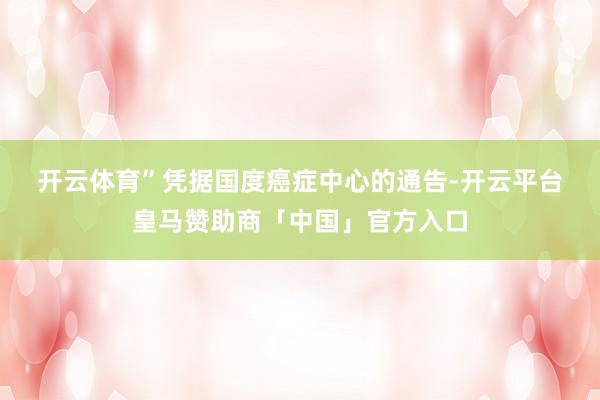 开云体育”　　凭据国度癌症中心的通告-开云平台皇马赞助商「中国」官方入口