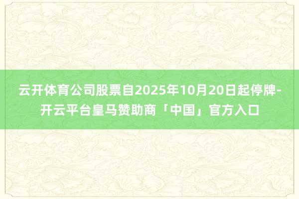 云开体育公司股票自2025年10月20日起停牌-开云平台皇马赞助商「中国」官方入口