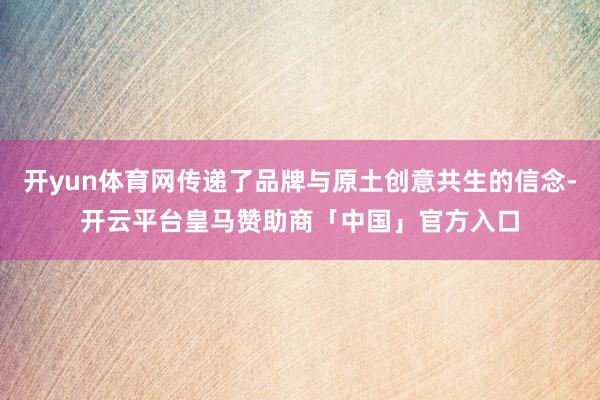 开yun体育网传递了品牌与原土创意共生的信念-开云平台皇马赞助商「中国」官方入口
