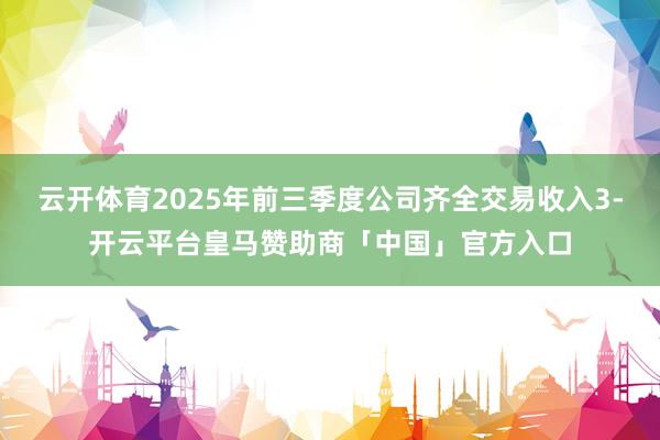 云开体育2025年前三季度公司齐全交易收入3-开云平台皇马赞助商「中国」官方入口
