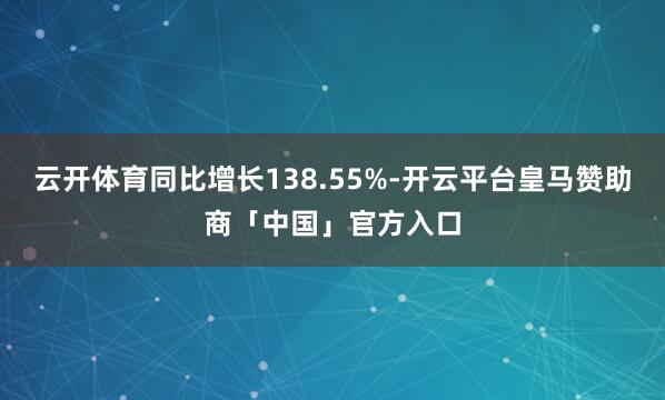 云开体育同比增长138.55%-开云平台皇马赞助商「中国」官方入口