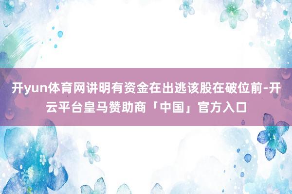 开yun体育网讲明有资金在出逃该股在破位前-开云平台皇马赞助商「中国」官方入口