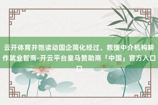 云开体育并饱读动国企简化经过、救援中介机构耕作就业智商-开云平台皇马赞助商「中国」官方入口