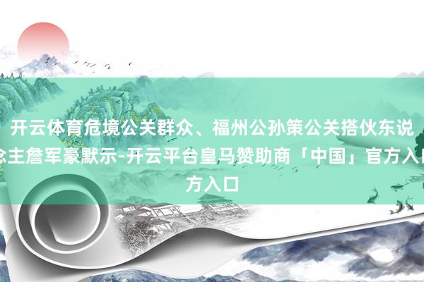 开云体育危境公关群众、福州公孙策公关搭伙东说念主詹军豪默示-开云平台皇马赞助商「中国」官方入口