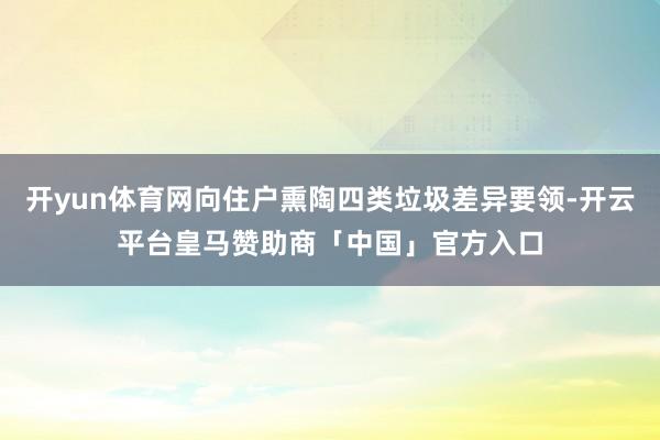 开yun体育网向住户熏陶四类垃圾差异要领-开云平台皇马赞助商「中国」官方入口