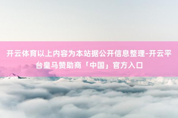 开云体育以上内容为本站据公开信息整理-开云平台皇马赞助商「中国」官方入口