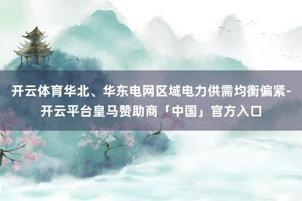 开云体育华北、华东电网区域电力供需均衡偏紧-开云平台皇马赞助商「中国」官方入口