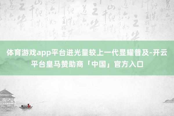 体育游戏app平台进光量较上一代显耀普及-开云平台皇马赞助商「中国」官方入口