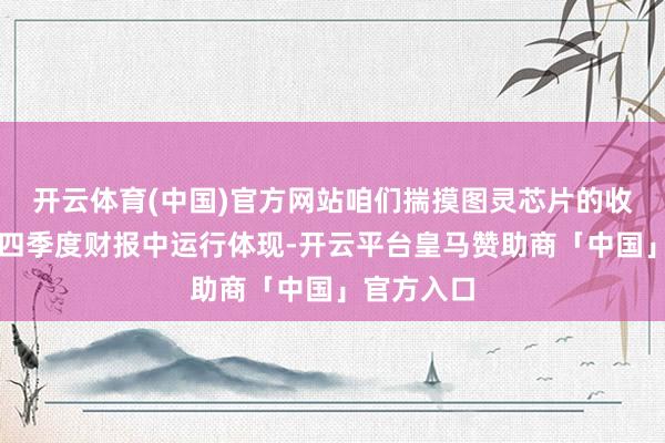 开云体育(中国)官方网站咱们揣摸图灵芯片的收入将在第四季度财报中运行体现-开云平台皇马赞助商「中国」官方入口