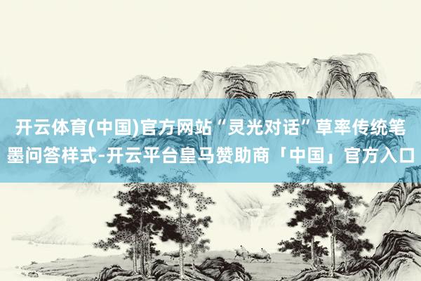 开云体育(中国)官方网站“灵光对话”草率传统笔墨问答样式-开云平台皇马赞助商「中国」官方入口