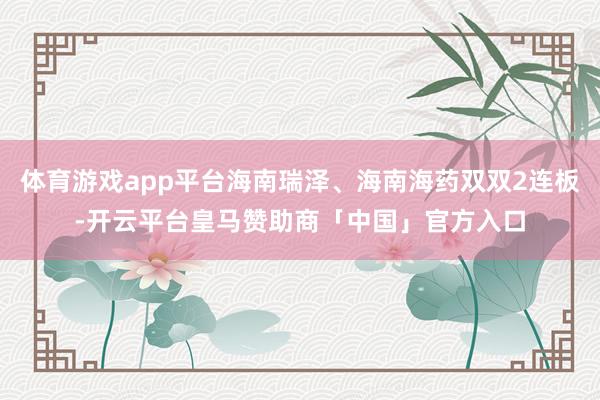 体育游戏app平台海南瑞泽、海南海药双双2连板-开云平台皇马赞助商「中国」官方入口