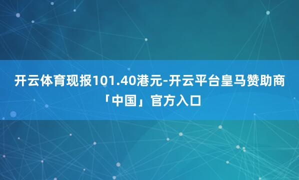开云体育现报101.40港元-开云平台皇马赞助商「中国」官方入口