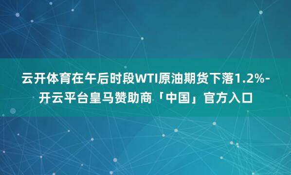 云开体育在午后时段WTI原油期货下落1.2%-开云平台皇马赞助商「中国」官方入口
