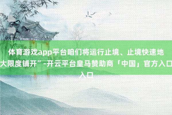 体育游戏app平台咱们将运行止境、止境快速地大限度铺开”-开云平台皇马赞助商「中国」官方入口
