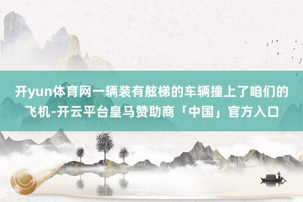 开yun体育网一辆装有舷梯的车辆撞上了咱们的飞机-开云平台皇马赞助商「中国」官方入口