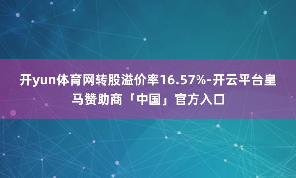 开yun体育网转股溢价率16.57%-开云平台皇马赞助商「中国」官方入口