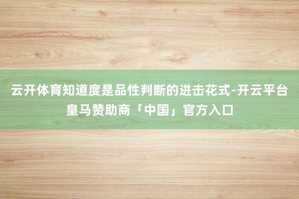 云开体育知道度是品性判断的进击花式-开云平台皇马赞助商「中国」官方入口