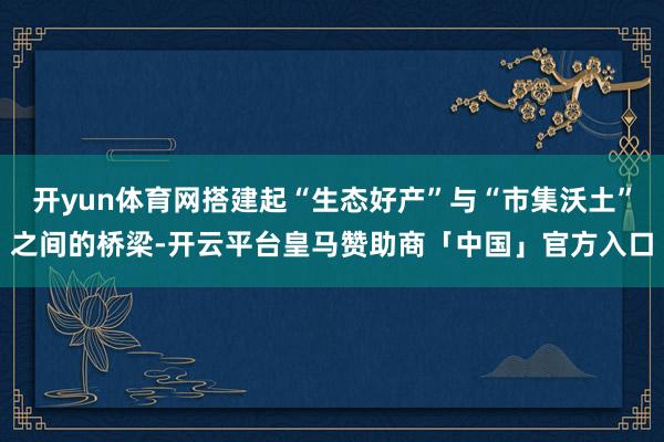 开yun体育网搭建起“生态好产”与“市集沃土”之间的桥梁-开云平台皇马赞助商「中国」官方入口