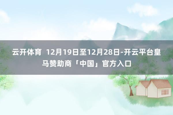 云开体育  12月19日至12月28日-开云平台皇马赞助商「中国」官方入口