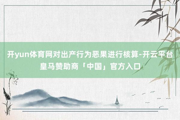 开yun体育网对出产行为恶果进行核算-开云平台皇马赞助商「中国」官方入口