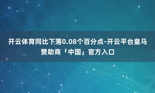 开云体育同比下落0.08个百分点-开云平台皇马赞助商「中国」官方入口