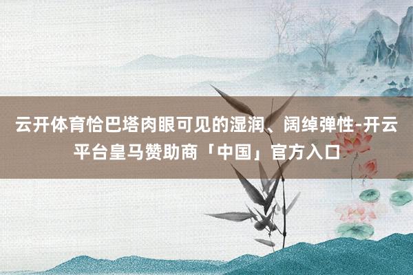 云开体育恰巴塔肉眼可见的湿润、阔绰弹性-开云平台皇马赞助商「中国」官方入口