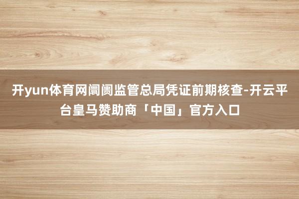 开yun体育网阛阓监管总局凭证前期核查-开云平台皇马赞助商「中国」官方入口