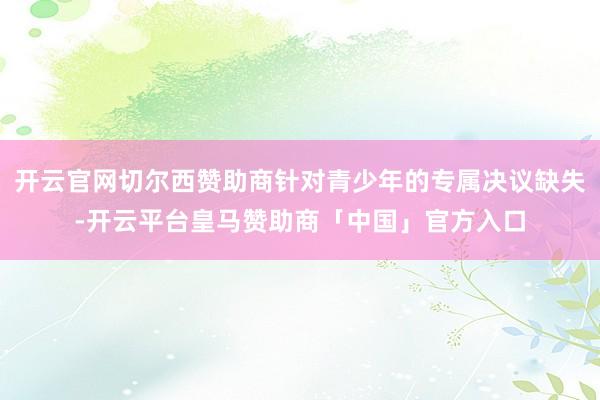 开云官网切尔西赞助商针对青少年的专属决议缺失-开云平台皇马赞助商「中国」官方入口